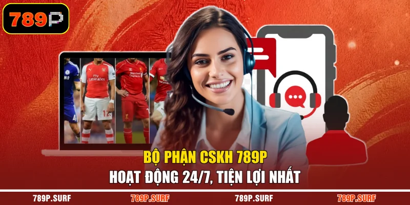 Bộ phận CSKH 789P hoạt động 24/7, tiện lợi nhất