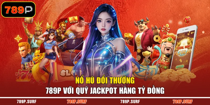 Nổ hũ đổi thưởng 789P với quỹ Jackpot hàng tỷ đồng