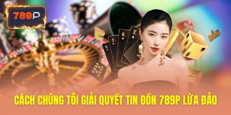 Cách nhà cái giải quyết tin đồn 789P lừa đảo