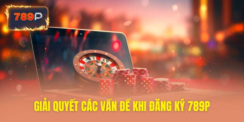 Xử lý vấn đề phát sinh khi đăng ký 789P