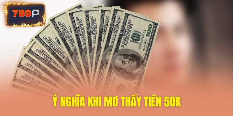 Giải mã ý nghĩa điềm báo khi mơ thấy tờ 50k