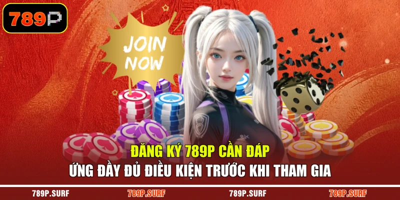 Đăng ký 789P cần đáp ứng đầy đủ điều kiện trước khi tham gia
